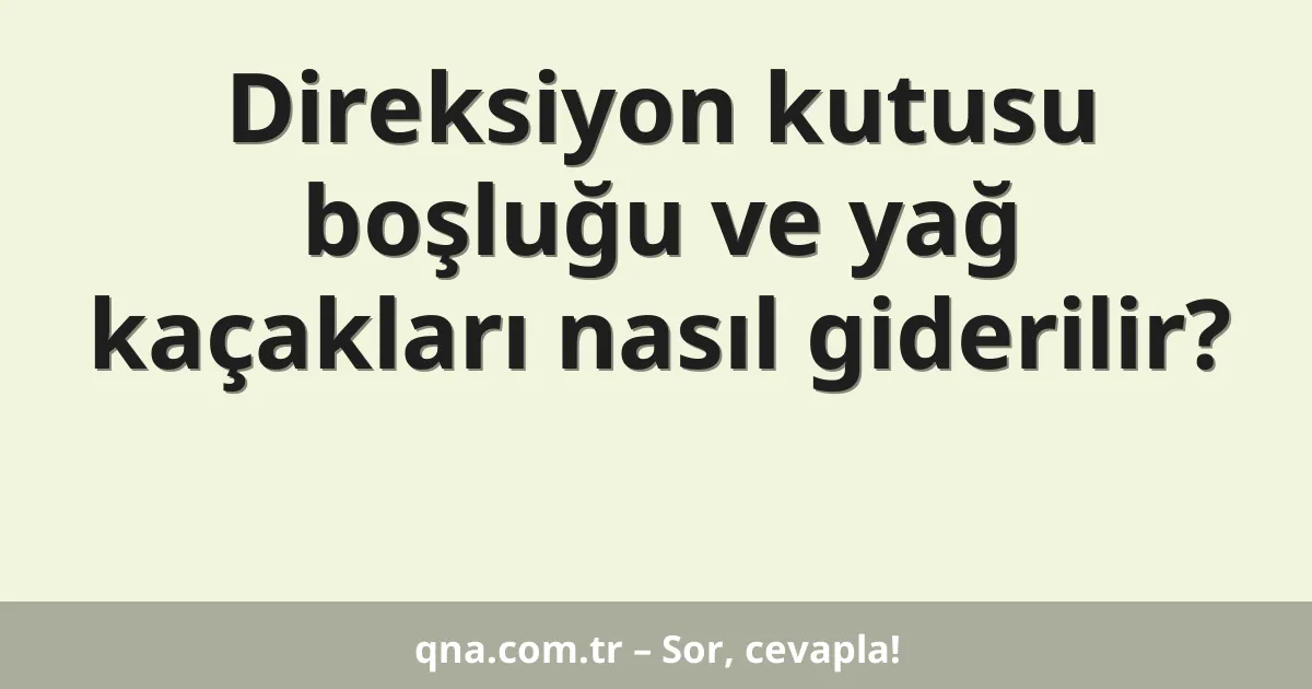 Direksiyon kutusu boşluğu ve yağ kaçakları nasıl giderilir?