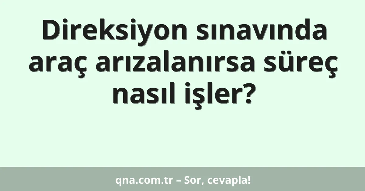 Direksiyon sınavında araç arızalanırsa süreç nasıl işler?