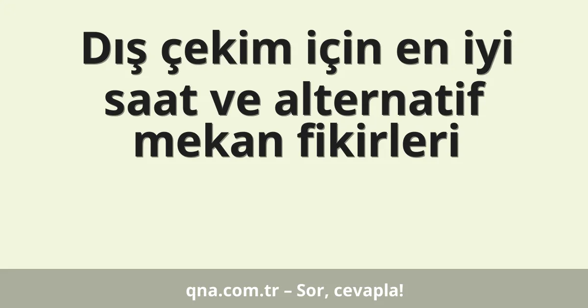 Dış çekim için en iyi saat ve alternatif mekan fikirleri