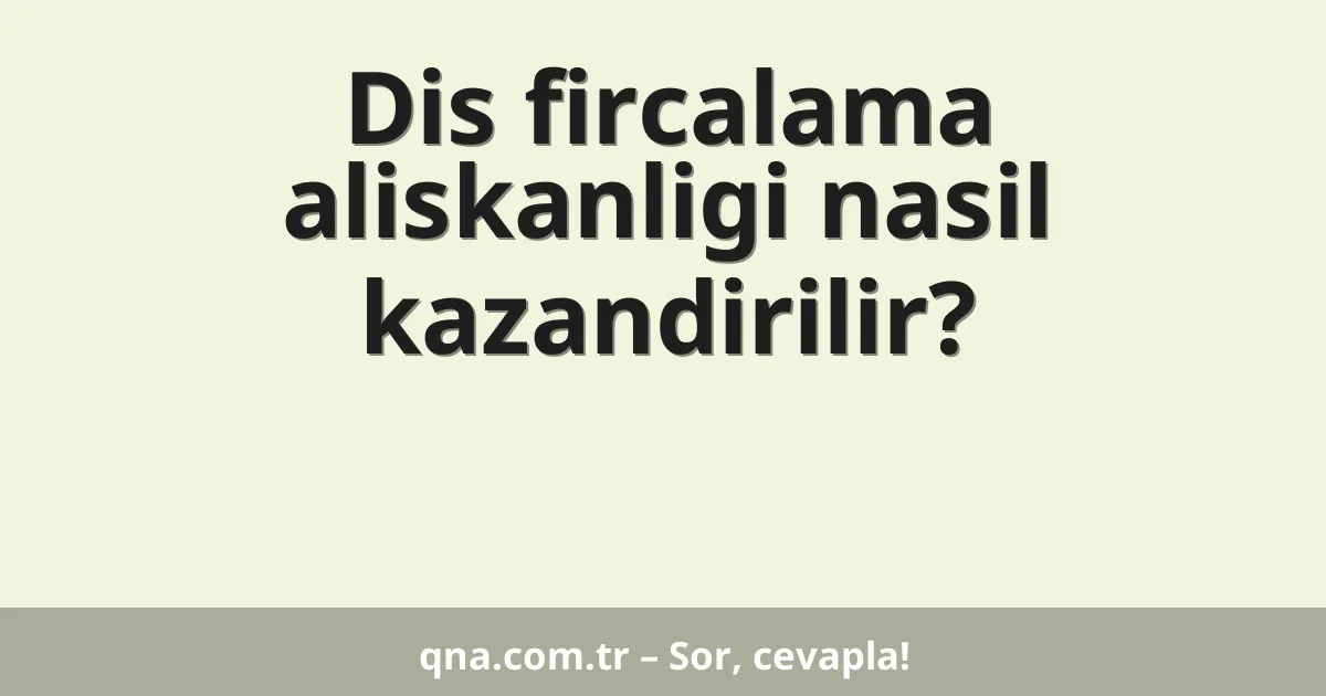Dis fircalama aliskanligi nasil kazandirilir?