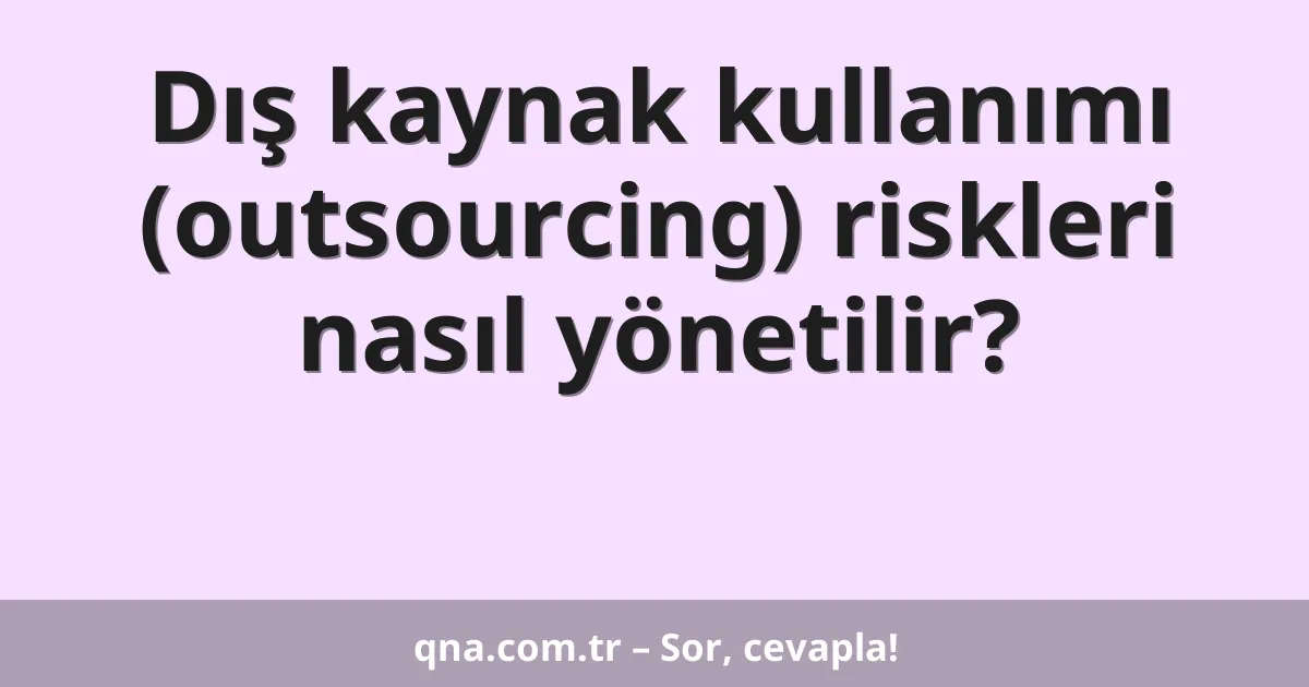 Dış kaynak kullanımı (outsourcing) riskleri nasıl yönetilir?