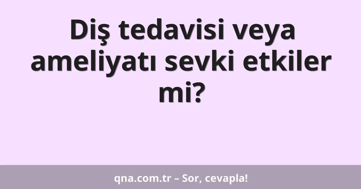 Diş tedavisi veya ameliyatı sevki etkiler mi?