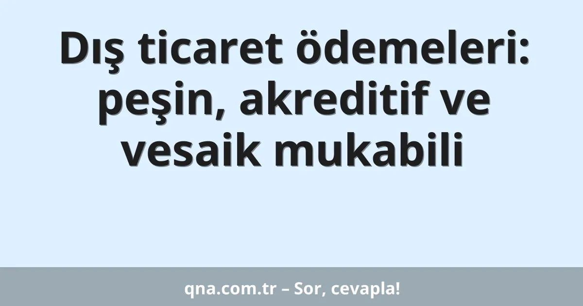Dış ticaret ödemeleri: peşin, akreditif ve vesaik mukabili