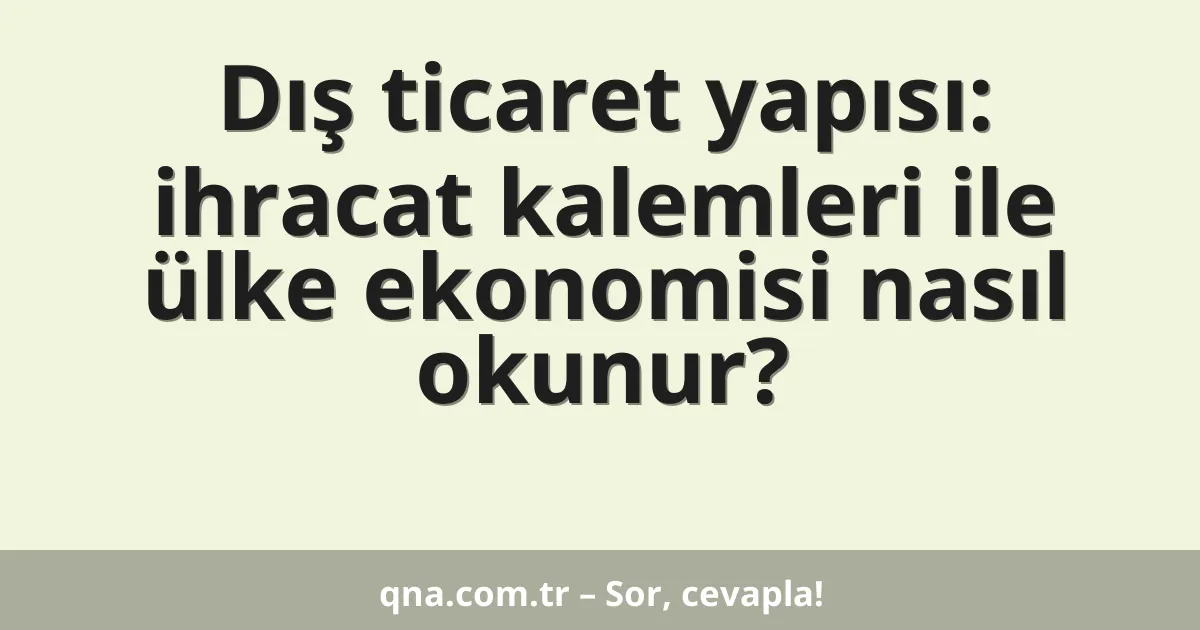 Dış ticaret yapısı: ihracat kalemleri ile ülke ekonomisi nasıl okunur?