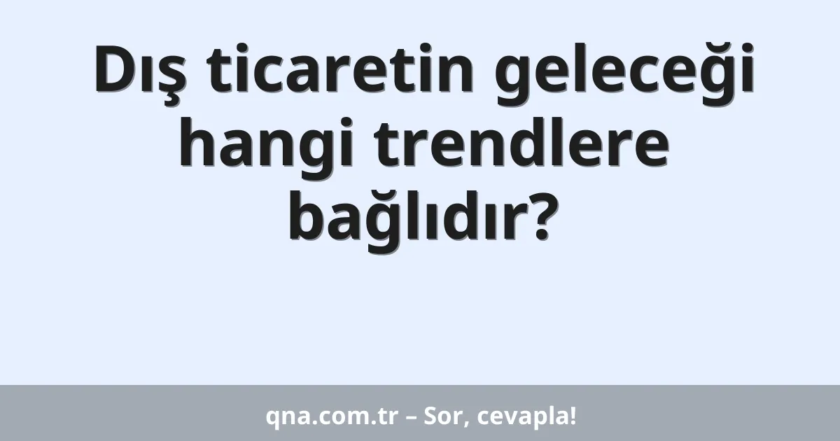 Dış ticaretin geleceği hangi trendlere bağlıdır?