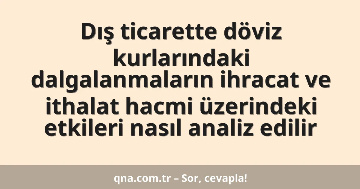 Dış ticarette döviz kurlarındaki dalgalanmaların ihracat ve ithalat hacmi üzerindeki etkileri nasıl analiz edilir