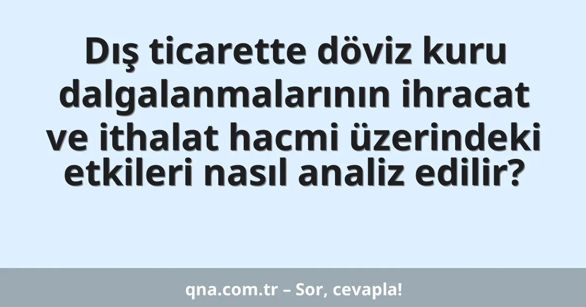 Dış ticarette döviz kuru dalgalanmalarının ihracat ve ithalat hacmi üzerindeki etkileri nasıl analiz edilir?