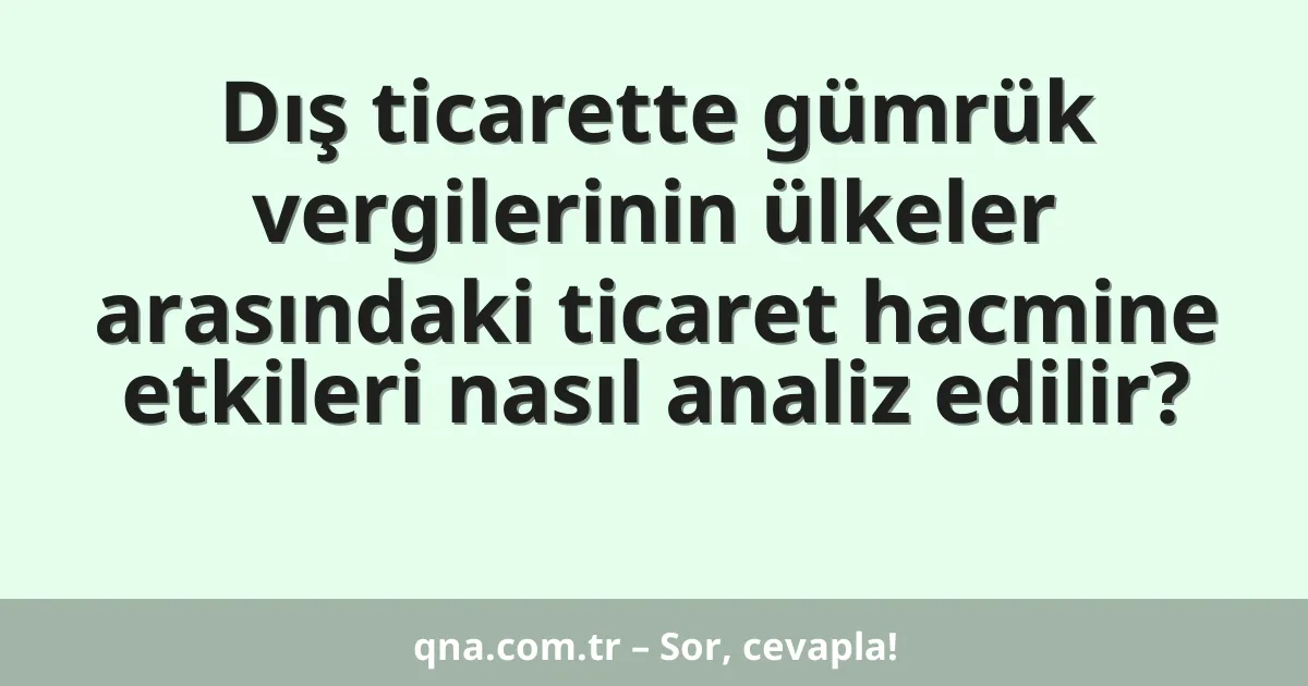Dış ticarette gümrük vergilerinin ülkeler arasındaki ticaret hacmine etkileri nasıl analiz edilir?