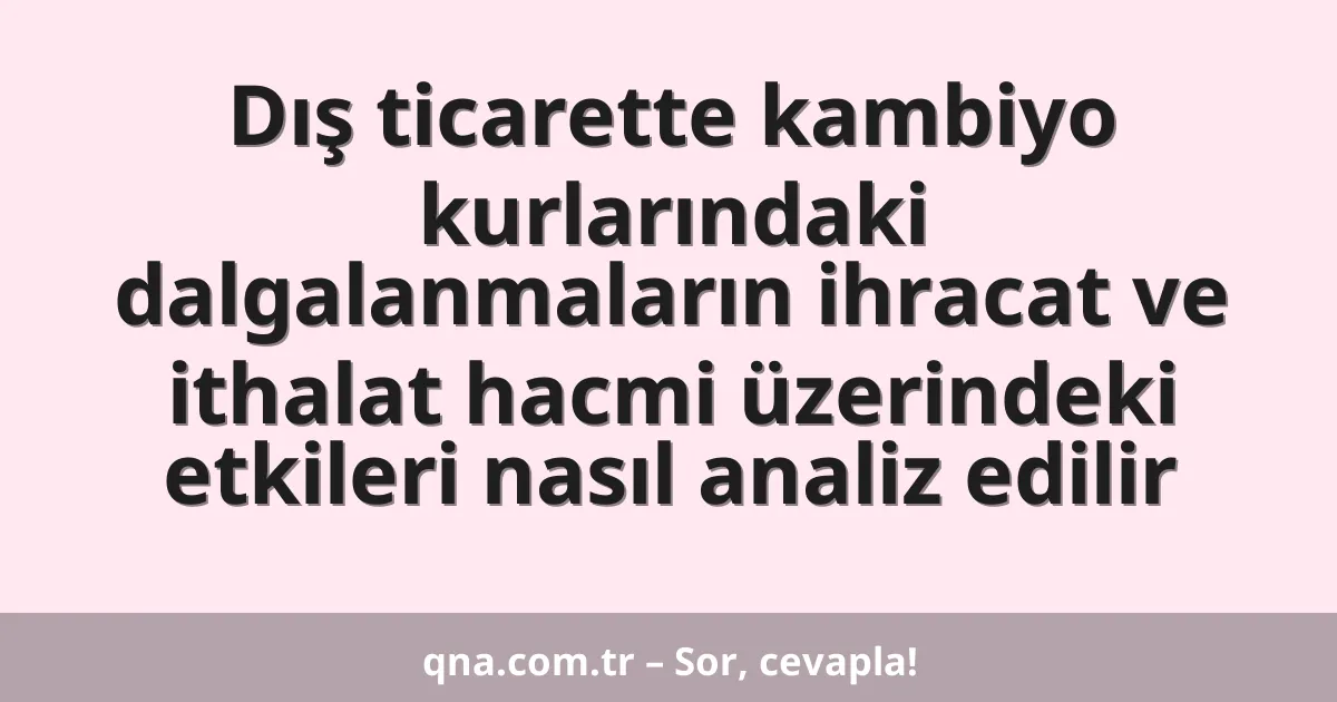 Dış ticarette kambiyo kurlarındaki dalgalanmaların ihracat ve ithalat hacmi üzerindeki etkileri nasıl analiz edilir