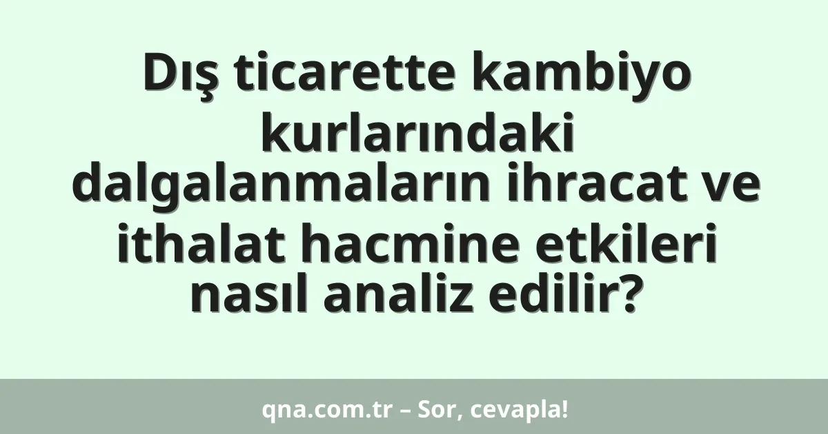 Dış ticarette kambiyo kurlarındaki dalgalanmaların ihracat ve ithalat hacmine etkileri nasıl analiz edilir?