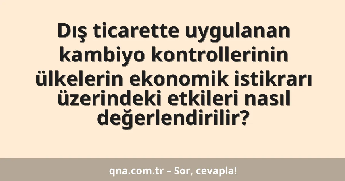 Dış ticarette uygulanan kambiyo kontrollerinin ülkelerin ekonomik istikrarı üzerindeki etkileri nasıl değerlendirilir?