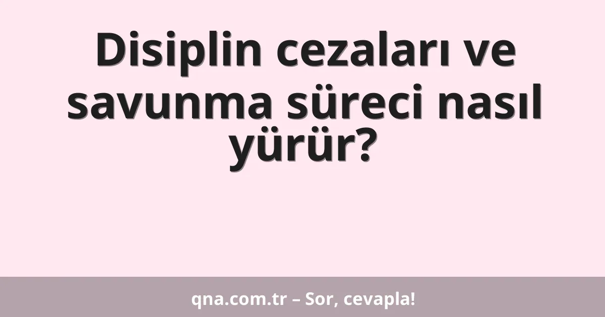 Disiplin cezaları ve savunma süreci nasıl yürür?