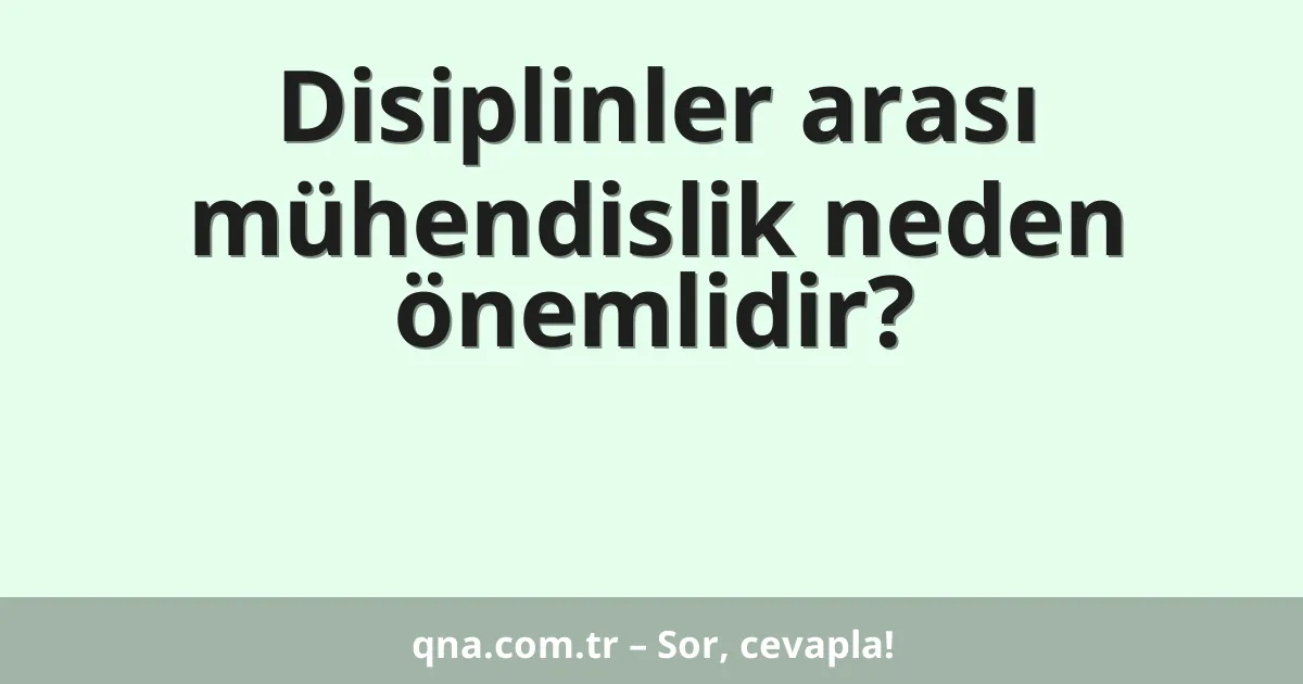 Disiplinler arası mühendislik neden önemlidir?