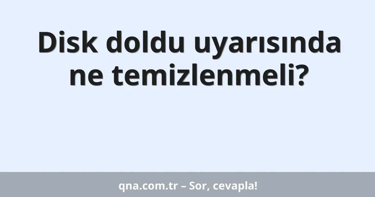 Disk doldu uyarısında ne temizlenmeli?