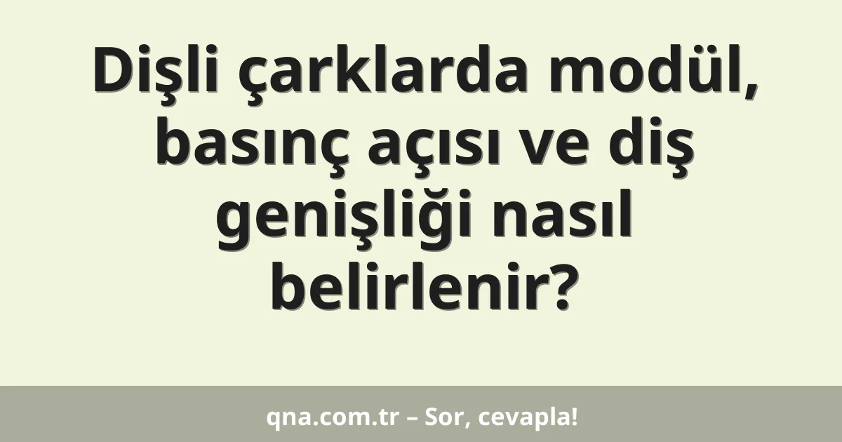 Dişli çarklarda modül, basınç açısı ve diş genişliği nasıl belirlenir?