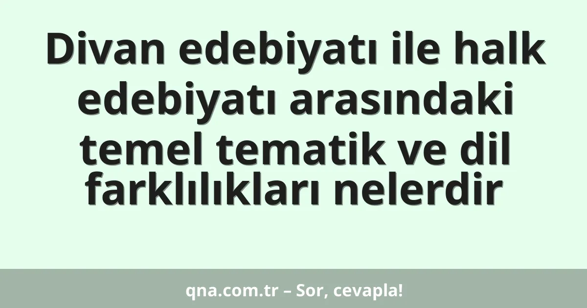 Divan edebiyatı ile halk edebiyatı arasındaki temel tematik ve dil farklılıkları nelerdir