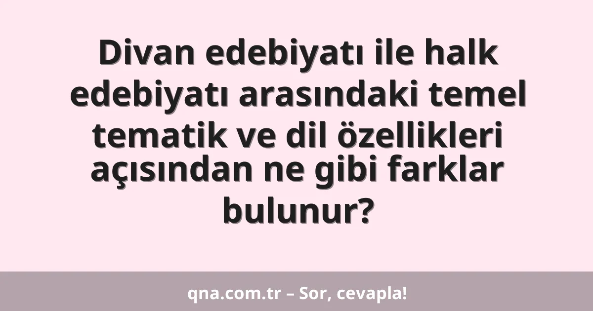 Divan edebiyatı ile halk edebiyatı arasındaki temel tematik ve dil özellikleri açısından ne gibi farklar bulunur?