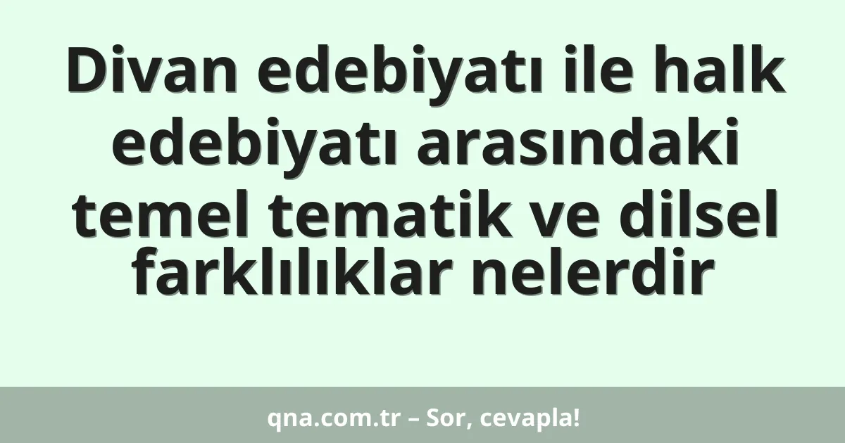 Divan edebiyatı ile halk edebiyatı arasındaki temel tematik ve dilsel farklılıklar nelerdir