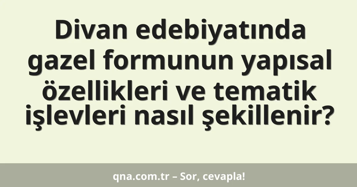 Divan edebiyatında gazel formunun yapısal özellikleri ve tematik işlevleri nasıl şekillenir?
