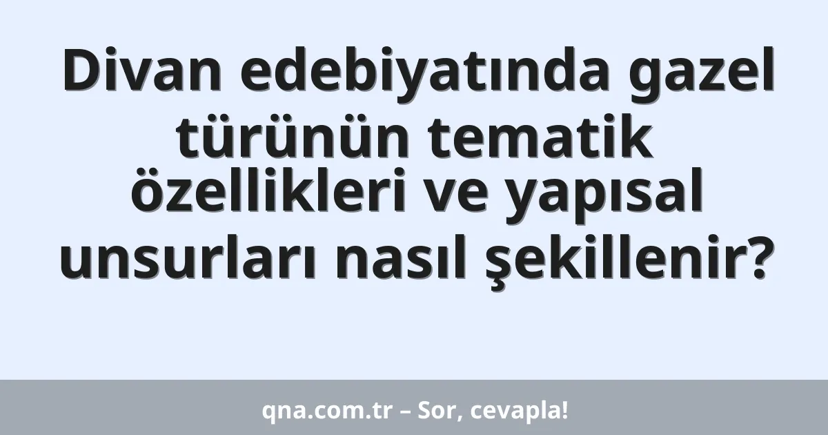Divan edebiyatında gazel türünün tematik özellikleri ve yapısal unsurları nasıl şekillenir?