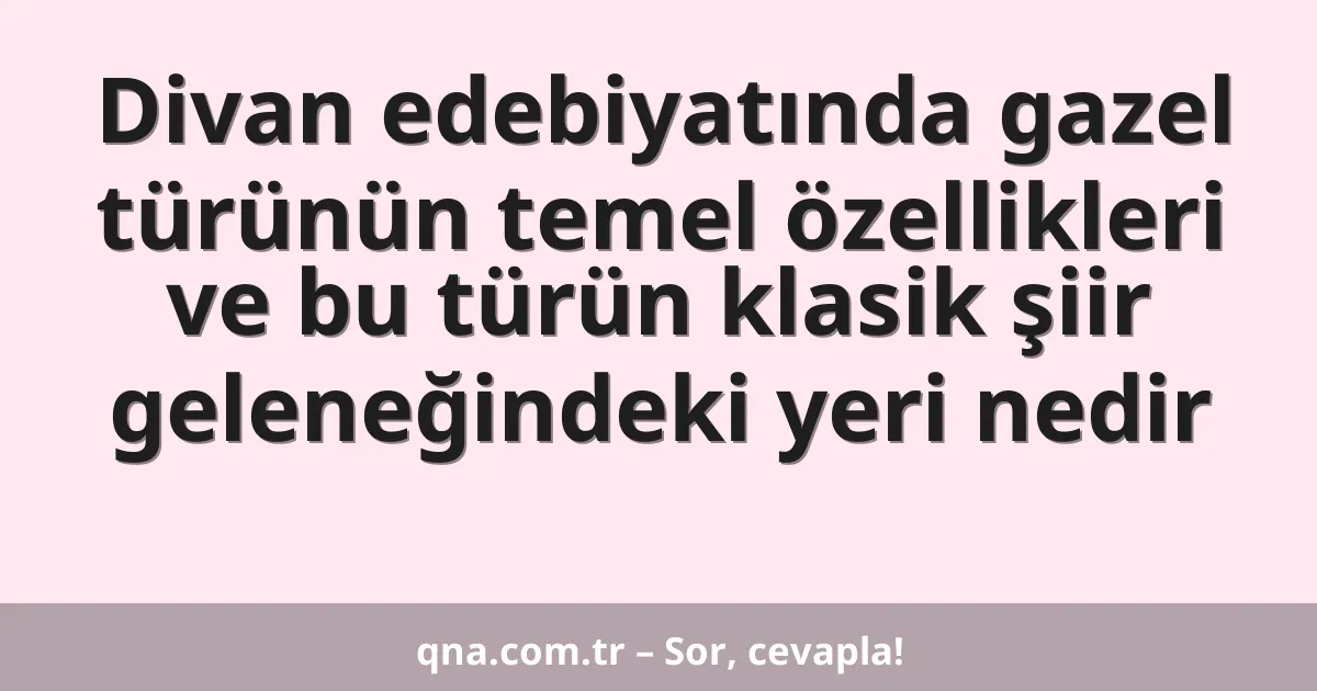 Divan edebiyatında gazel türünün temel özellikleri ve bu türün klasik şiir geleneğindeki yeri nedir