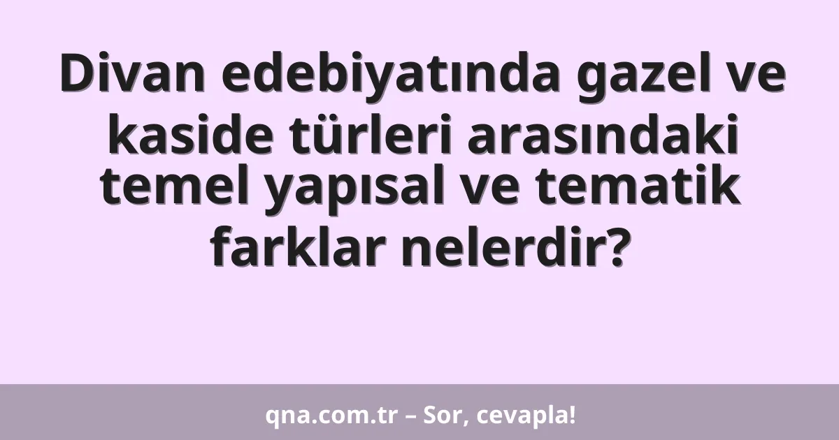 Divan edebiyatında gazel ve kaside türleri arasındaki temel yapısal ve tematik farklar nelerdir?