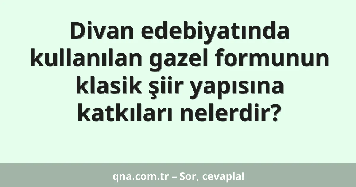 Divan edebiyatında kullanılan gazel formunun klasik şiir yapısına katkıları nelerdir?