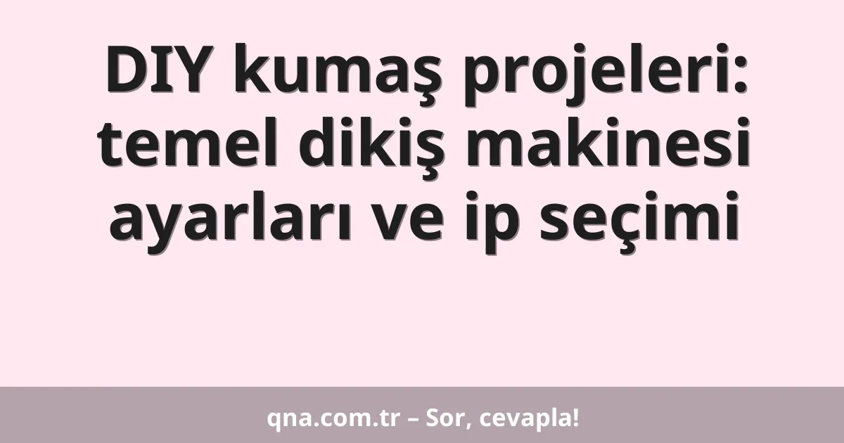 DIY kumaş projeleri: temel dikiş makinesi ayarları ve ip seçimi
