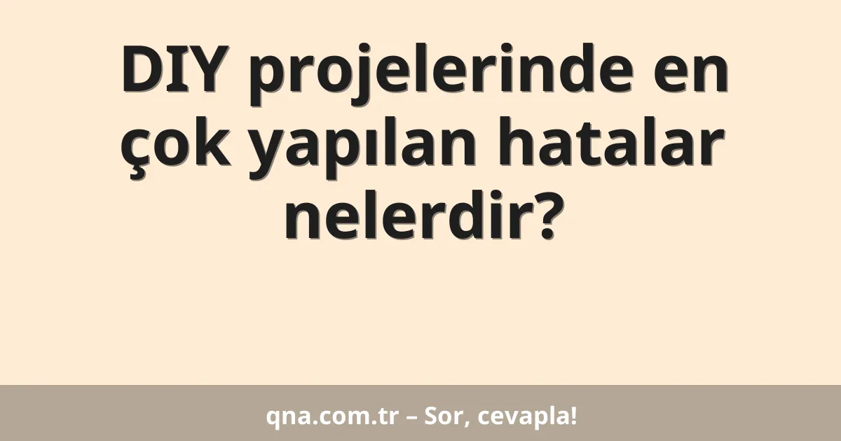 DIY projelerinde en çok yapılan hatalar nelerdir?