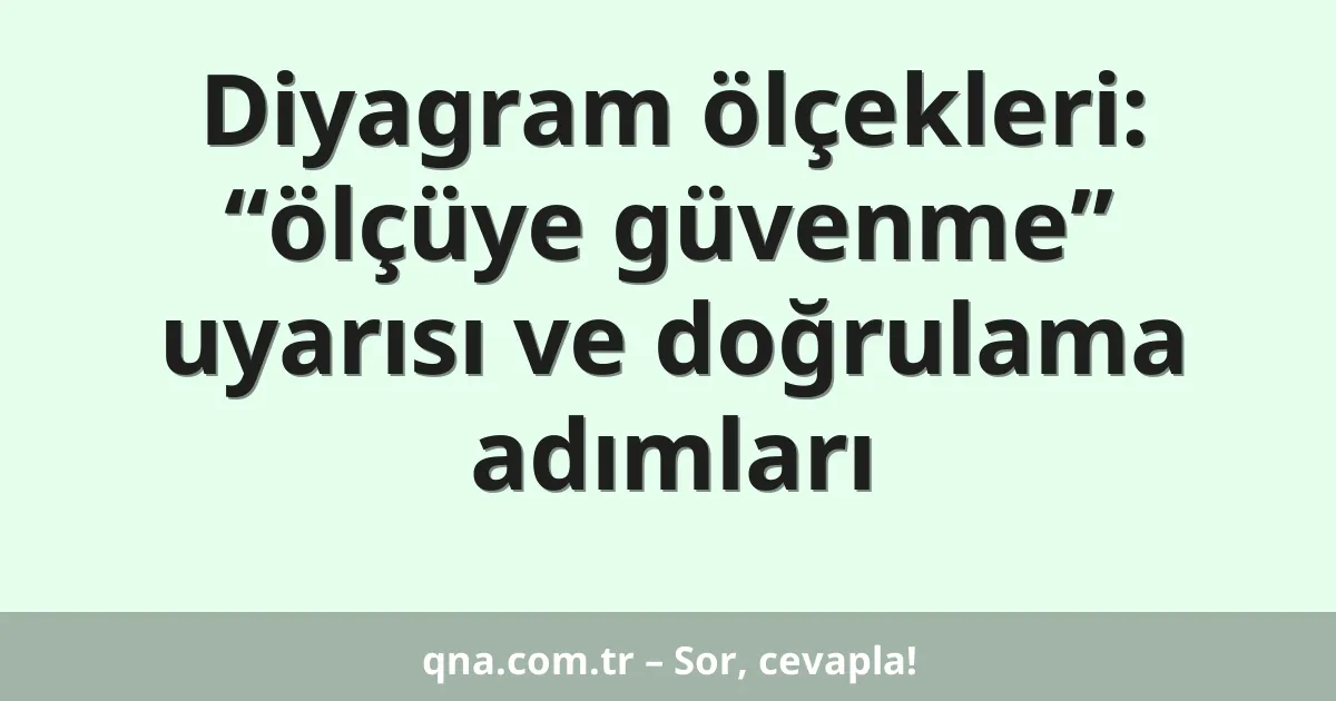 Diyagram ölçekleri: “ölçüye güvenme” uyarısı ve doğrulama adımları