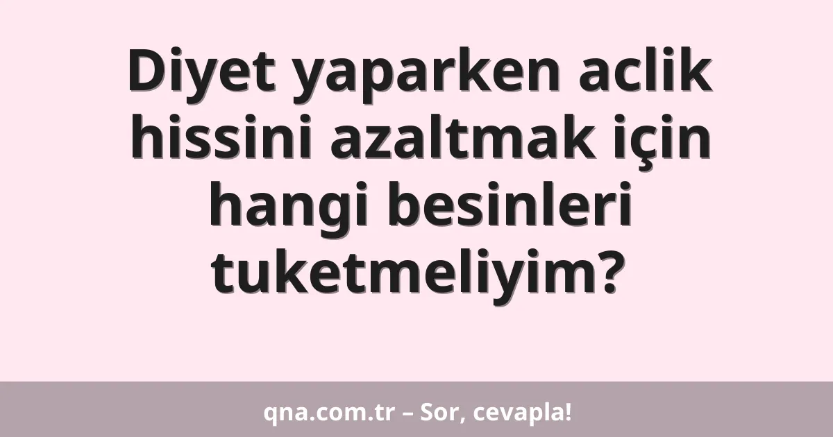 Diyet yaparken aclik hissini azaltmak için hangi besinleri tuketmeliyim?