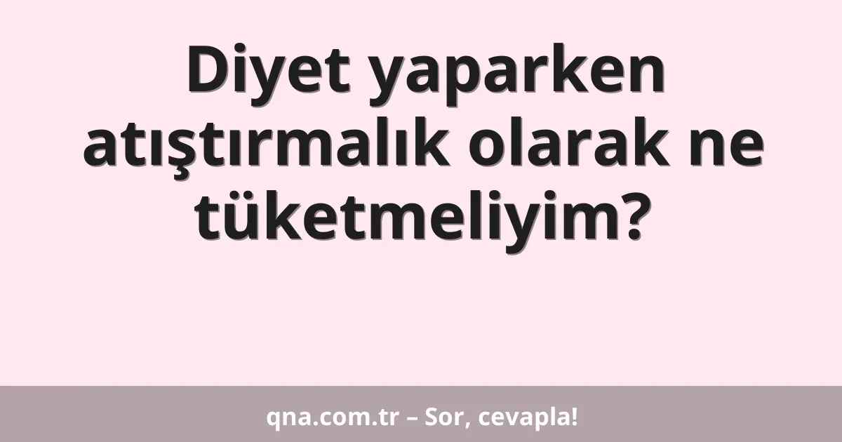 Diyet yaparken atıştırmalık olarak ne tüketmeliyim?