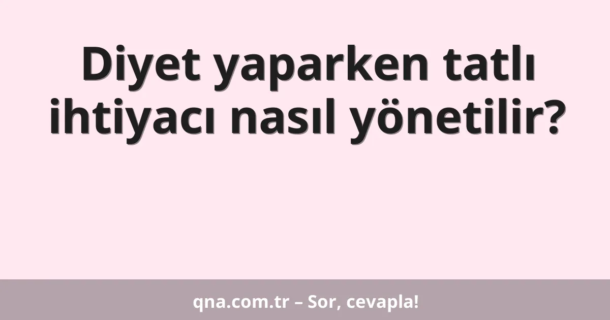 Diyet yaparken tatlı ihtiyacı nasıl yönetilir?