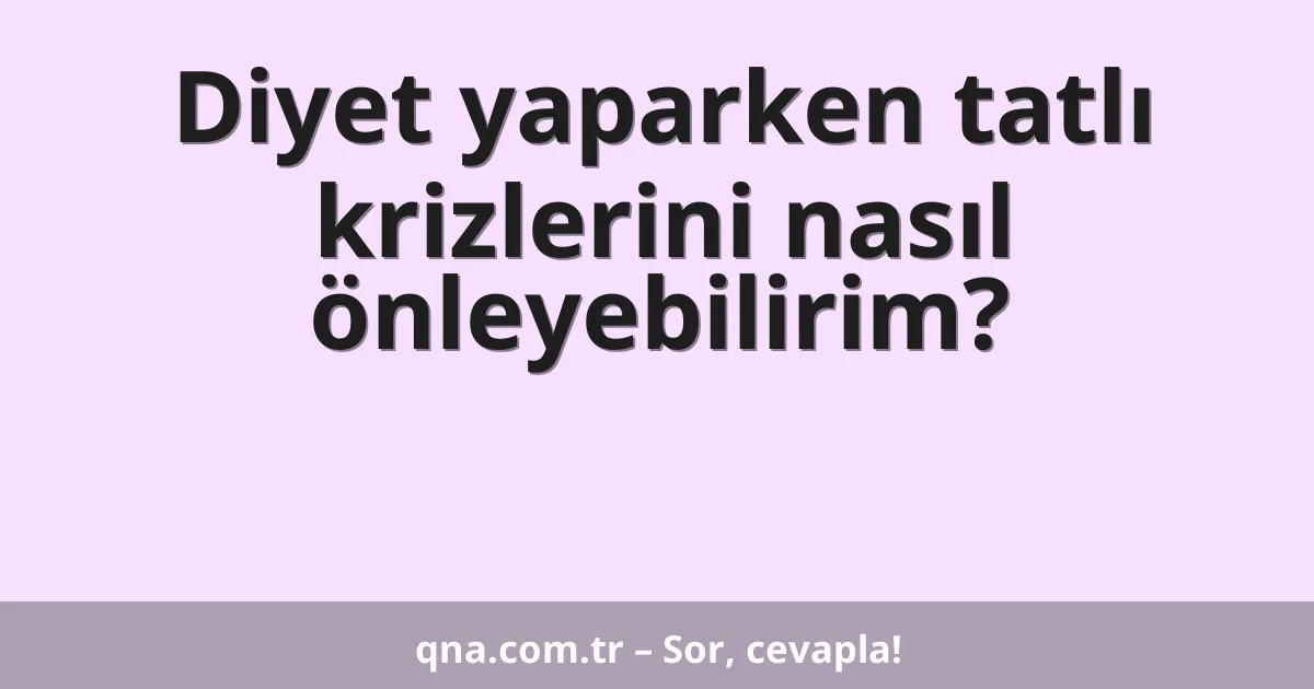 Diyet yaparken tatlı krizlerini nasıl önleyebilirim?