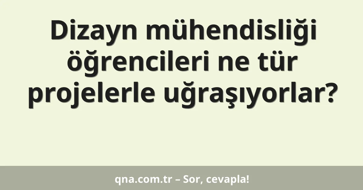 Dizayn mühendisliği öğrencileri ne tür projelerle uğraşıyorlar?