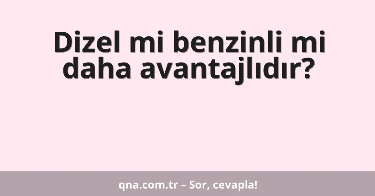 Dizel mi benzinli mi daha avantajlıdır?