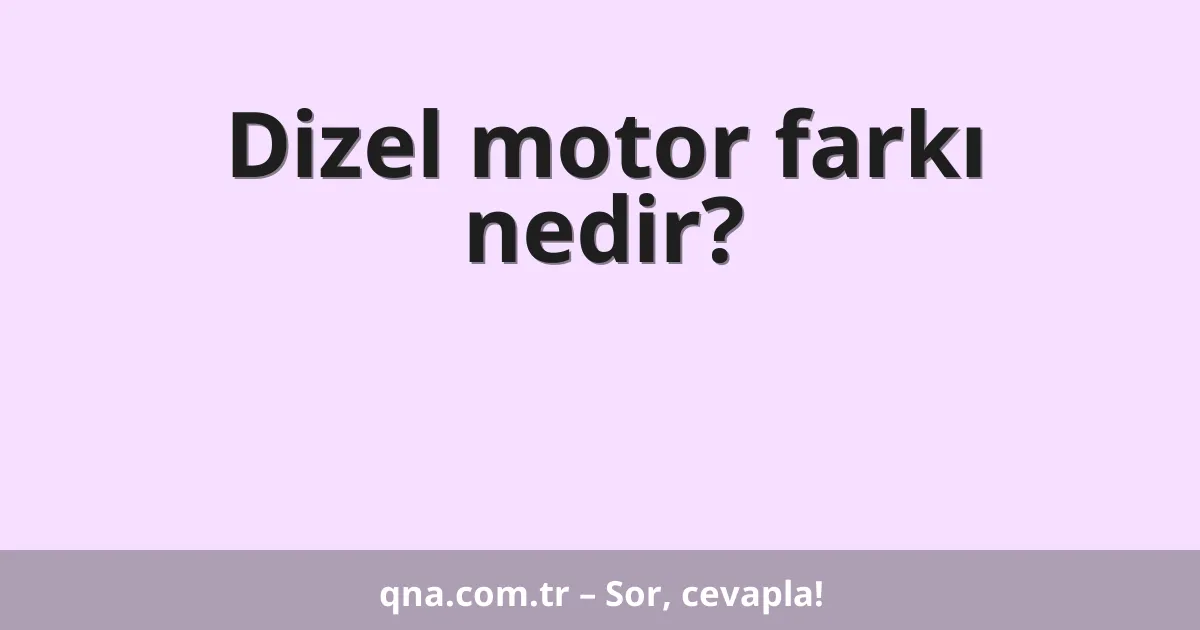 Dizel motor farkı nedir?