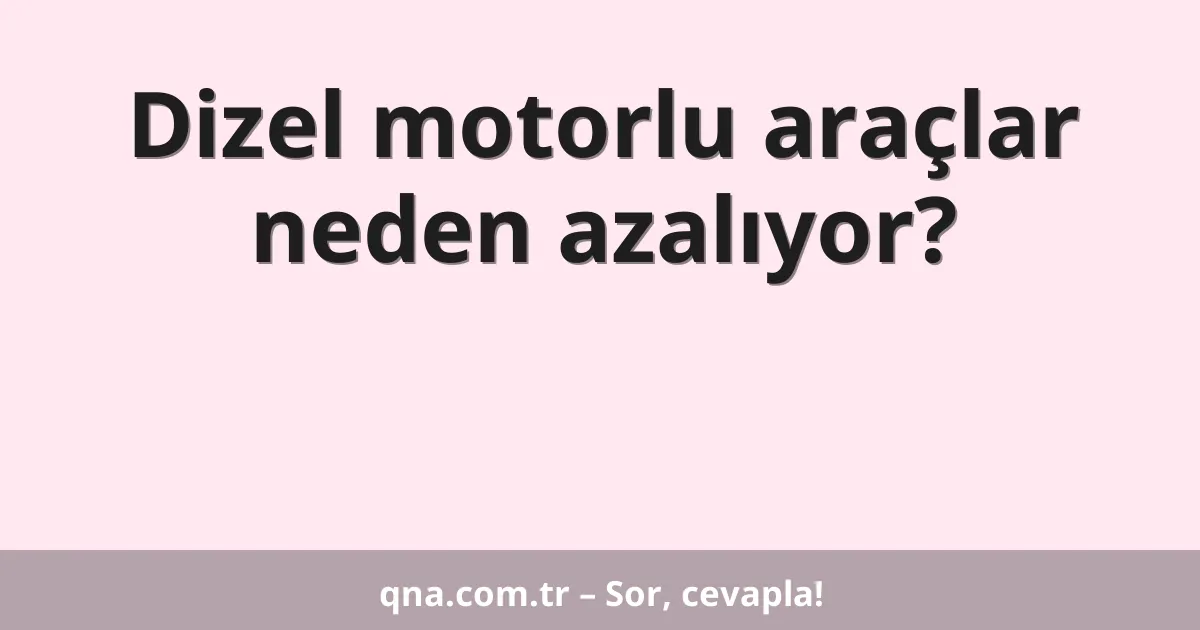 Dizel motorlu araçlar neden azalıyor?