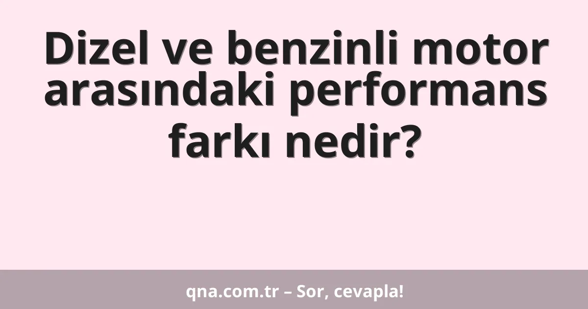 Dizel ve benzinli motor arasındaki performans farkı nedir?