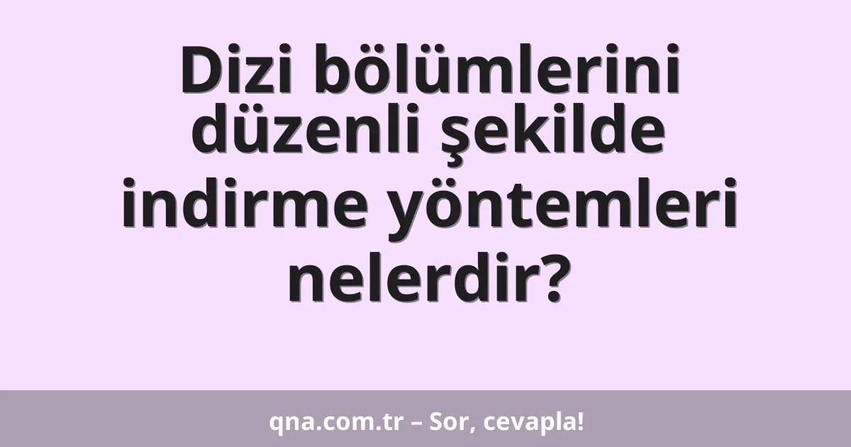 Dizi bölümlerini düzenli şekilde indirme yöntemleri nelerdir?