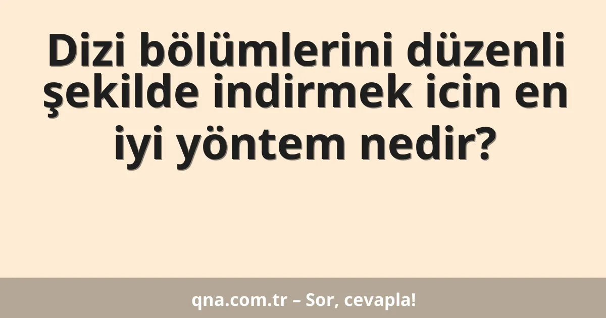 Dizi bölümlerini düzenli şekilde indirmek icin en iyi yöntem nedir?