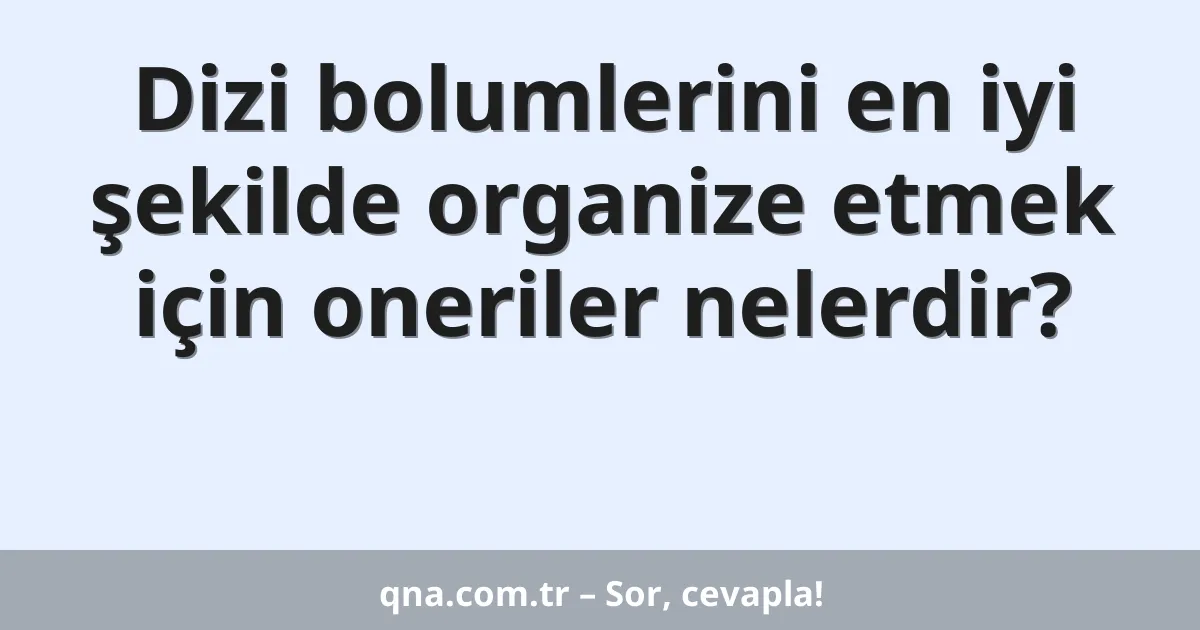 Dizi bolumlerini en iyi şekilde organize etmek için oneriler nelerdir?