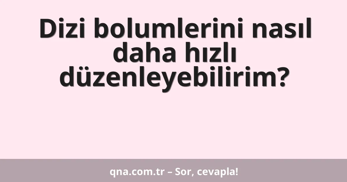 Dizi bolumlerini nasıl daha hızlı düzenleyebilirim?