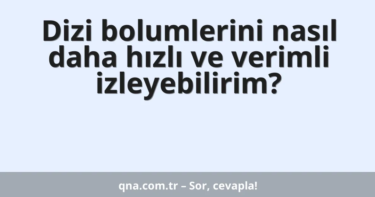 Dizi bolumlerini nasıl daha hızlı ve verimli izleyebilirim?