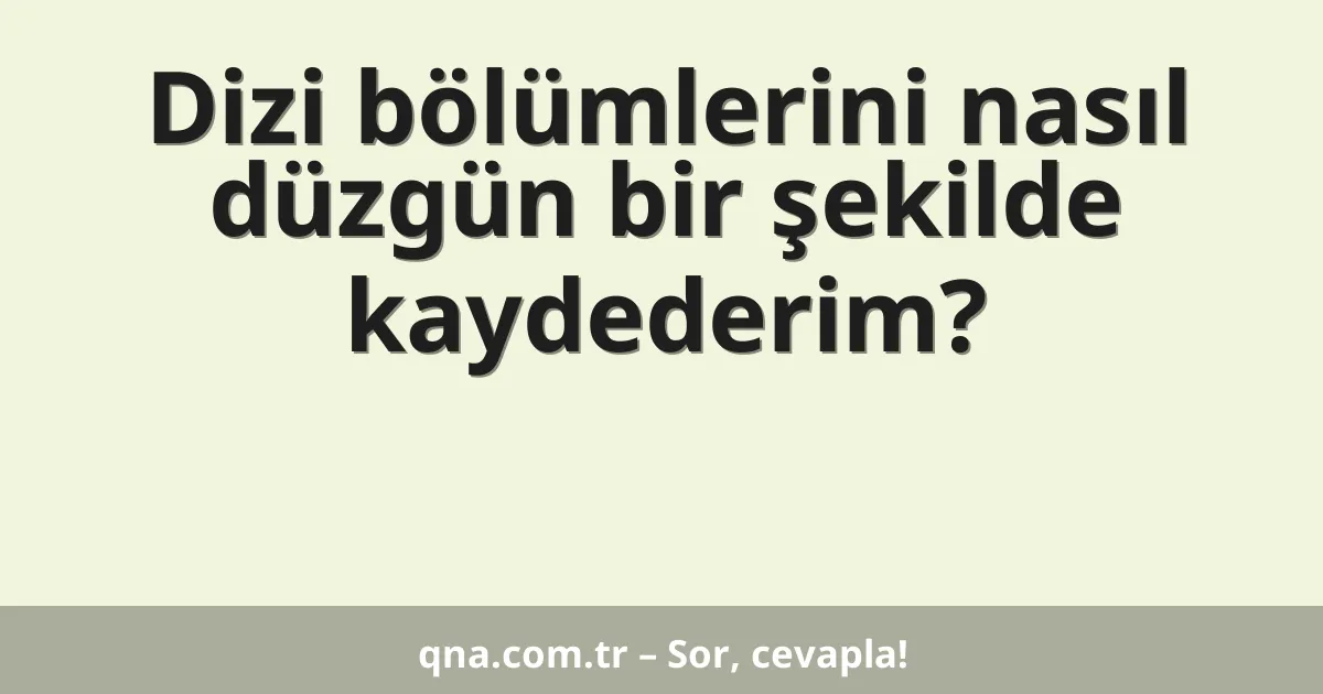 Dizi bölümlerini nasıl düzgün bir şekilde kaydederim?
