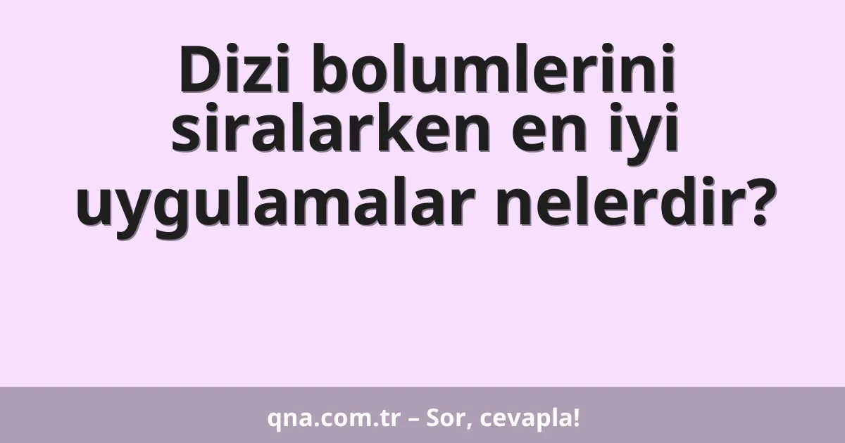 Dizi bolumlerini siralarken en iyi uygulamalar nelerdir?