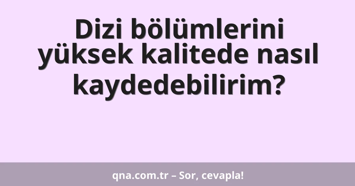 Dizi bölümlerini yüksek kalitede nasıl kaydedebilirim?
