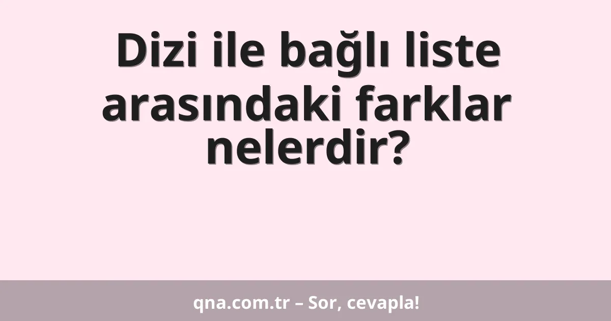 Dizi ile bağlı liste arasındaki farklar nelerdir?