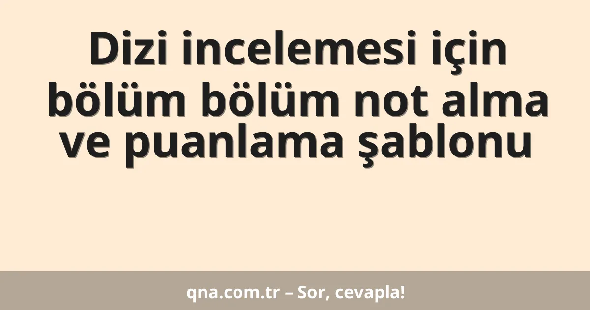 Dizi incelemesi için bölüm bölüm not alma ve puanlama şablonu