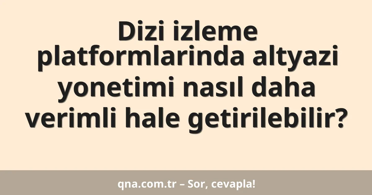 Dizi izleme platformlarinda altyazi yonetimi nasıl daha verimli hale getirilebilir?